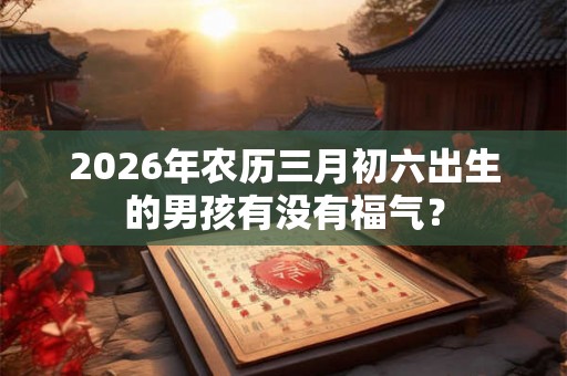 2026年农历三月初六出生的男孩有没有福气？