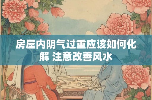 房屋内阴气过重应该如何化解 注意改善风水