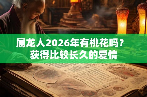 属龙人2026年有桃花吗？ 获得比较长久的爱情