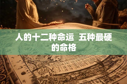 人的十二种命运 五种最硬的命格 人的十二种命运 五种最硬的命格
