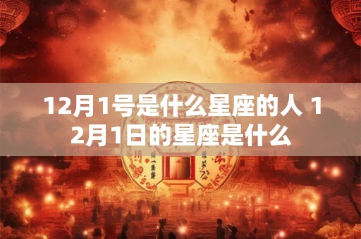 12月1号是什么星座的人 12月1日的星座是什么 12月1号是什么星座的人 12月1日的星座是什么