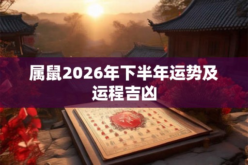 属鼠2026年下半年运势及运程吉凶 属鼠2026年下半年运势及运程吉凶