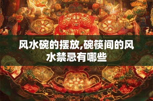 风水碗的摆放,碗筷间的风水禁忌有哪些
