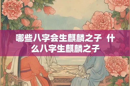 哪些八字会生麒麟之子  什么八字生麒麟之子