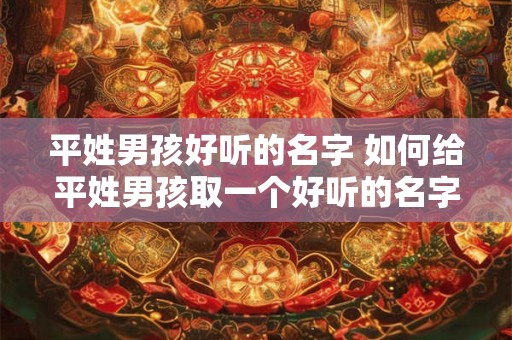 平姓男孩好听的名字 如何给平姓男孩取一个好听的名字