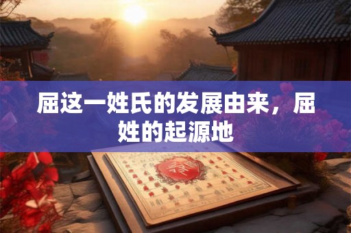 屈这一姓氏的发展由来，屈姓的起源地
