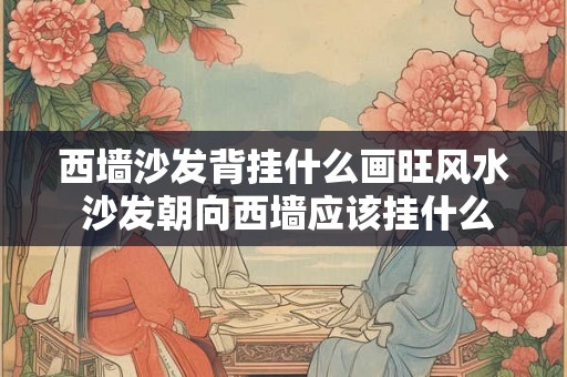 西墙沙发背挂什么画旺风水 沙发朝向西墙应该挂什么画