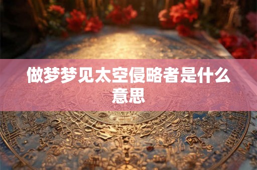 做梦梦见太空侵略者是什么意思