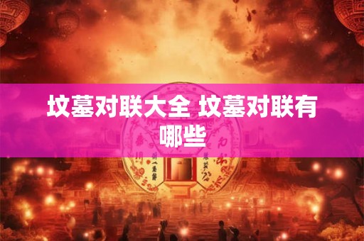 坟墓对联大全 坟墓对联有哪些