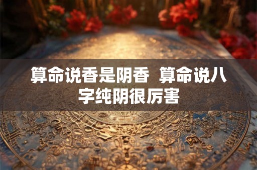 算命说香是阴香  算命说八字纯阴很厉害