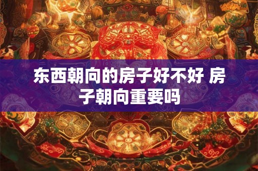 东西朝向的房子好不好 房子朝向重要吗