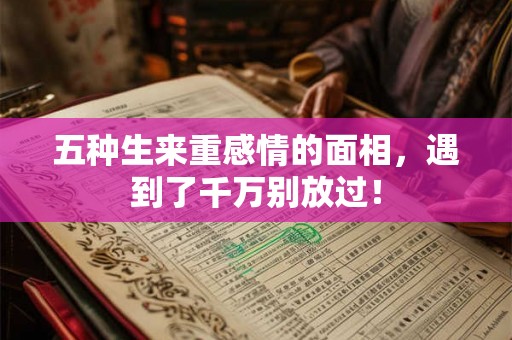 五种生来重感情的面相，遇到了千万别放过！