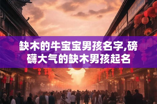 缺木的牛宝宝男孩名字,磅礴大气的缺木男孩起名