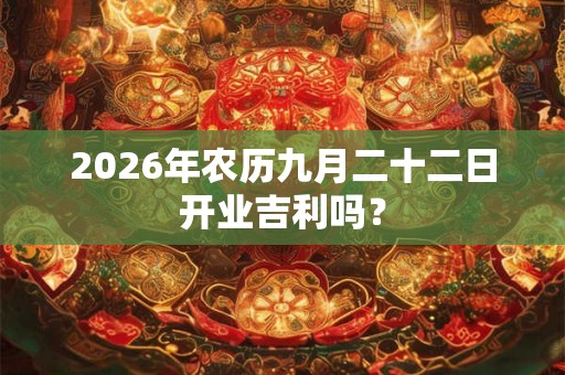 2026年农历九月二十二日开业吉利吗？