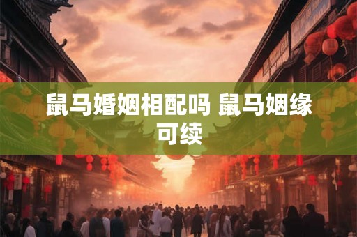 鼠马婚姻相配吗 鼠马姻缘可续
