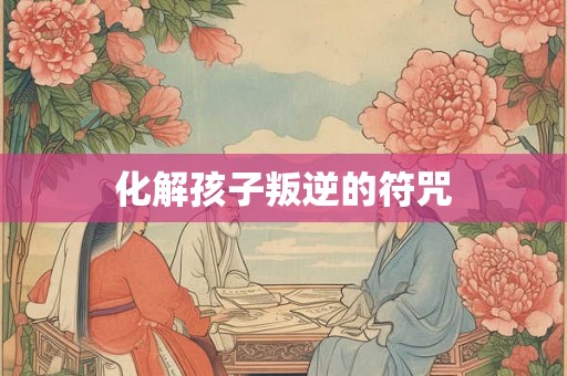 化解孩子叛逆的符咒 化解孩子叛逆的符咒