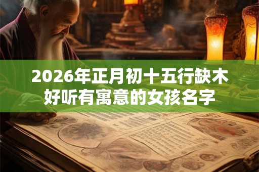 2026年正月初十五行缺木好听有寓意的女孩名字 2026年正月初十五行缺木好听有寓意的女孩名字