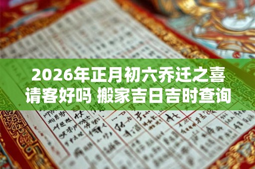 2026年正月初六乔迁之喜请客好吗 搬家吉日吉时查询