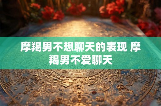 摩羯男不想聊天的表现 摩羯男不爱聊天