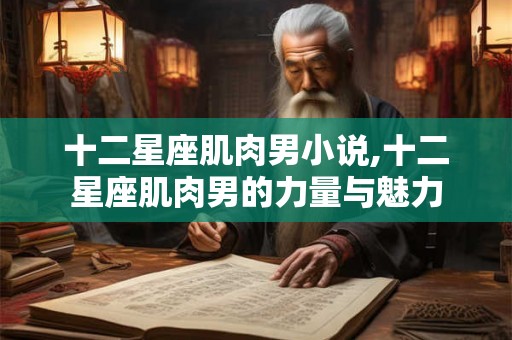 十二星座肌肉男小说,十二星座肌肉男的力量与魅力