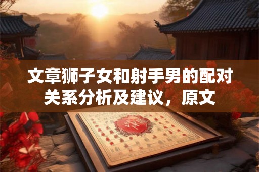 文章狮子女和射手男的配对关系分析及建议，原文