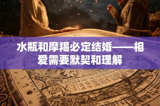 水瓶和摩羯必定结婚——相爱需要默契和理解