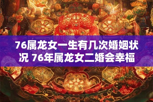 76属龙女一生有几次婚姻状况 76年属龙女二婚会幸福吗