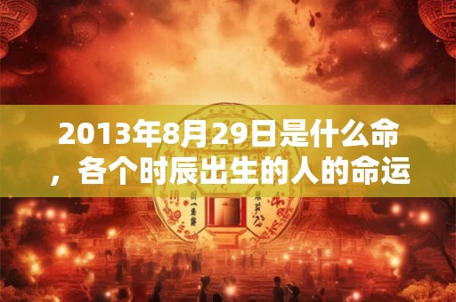 2013年8月29日是什么命，各个时辰出生的人的命运