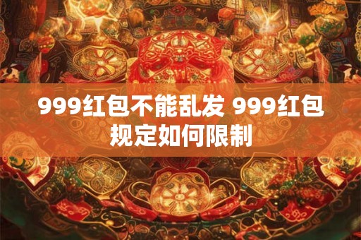 999红包不能乱发 999红包规定如何限制