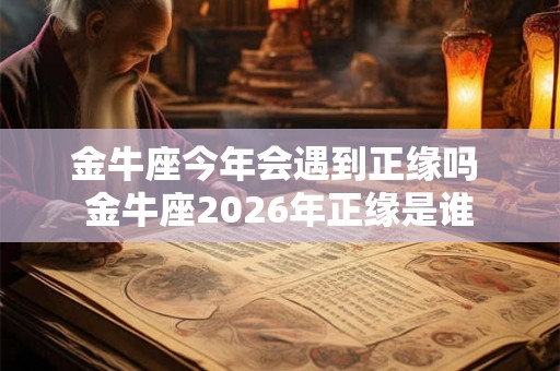 金牛座今年会遇到正缘吗 金牛座2026年正缘是谁 金牛座今年会遇到正缘吗 金牛座2026年正缘是谁