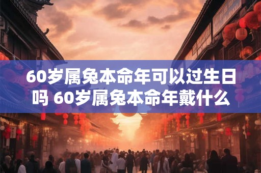 60岁属兔本命年可以过生日吗 60岁属兔本命年戴什么好