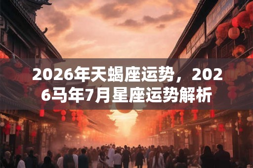 2026年天蝎座运势，2026马年7月星座运势解析