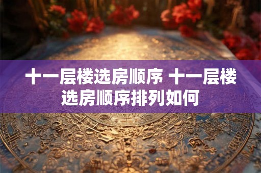 十一层楼选房顺序 十一层楼选房顺序排列如何