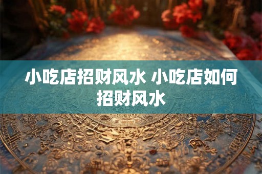小吃店招财风水 小吃店如何招财风水