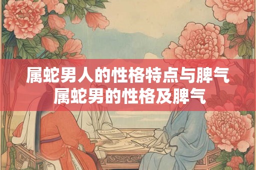 属蛇男人的性格特点与脾气 属蛇男的性格及脾气