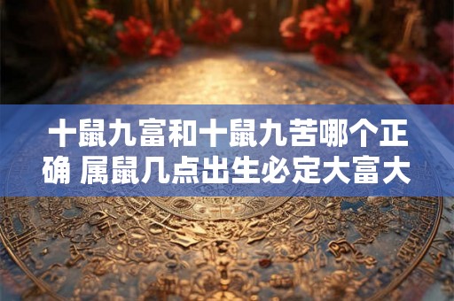 十鼠九富和十鼠九苦哪个正确 属鼠几点出生必定大富大贵 十鼠九富和十鼠九苦哪个正确 属鼠几点出生必定大富大贵