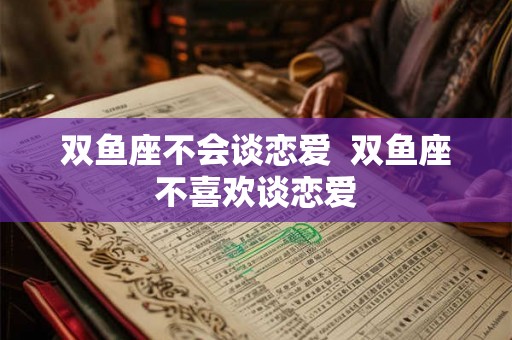 双鱼座不会谈恋爱 双鱼座不喜欢谈恋爱 双鱼座不会谈恋爱 双鱼座不喜欢谈恋爱