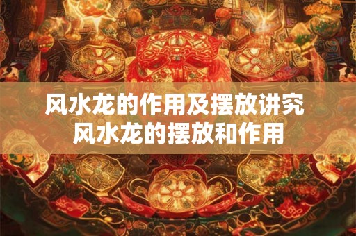 风水龙的作用及摆放讲究 风水龙的摆放和作用 风水龙的作用及摆放讲究 风水龙的摆放和作用