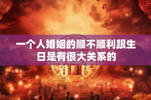 一个人婚姻的顺不顺利跟生日是有很大关系的