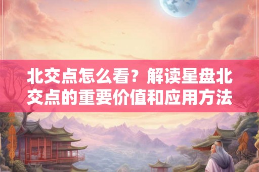 北交点怎么看？解读星盘北交点的重要价值和应用方法