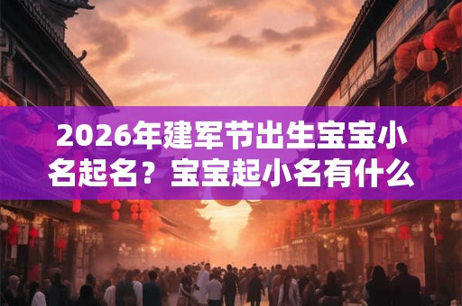 2026年建军节出生宝宝小名起名？宝宝起小名有什么技巧？