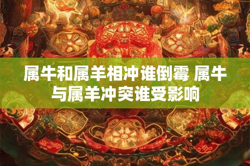 属牛和属羊相冲谁倒霉 属牛与属羊冲突谁受影响