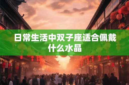 日常生活中双子座适合佩戴什么水晶 日常生活中双子座适合佩戴什么水晶