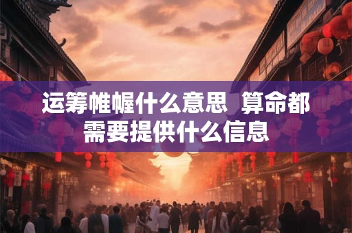运筹帷幄什么意思  算命都需要提供什么信息
