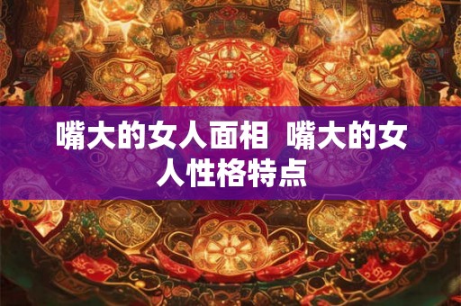 嘴大的女人面相  嘴大的女人性格特点