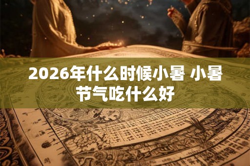 2026年什么时候小暑 小暑节气吃什么好