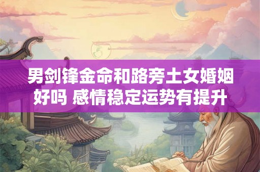 男剑锋金命和路旁土女婚姻好吗 感情稳定运势有提升