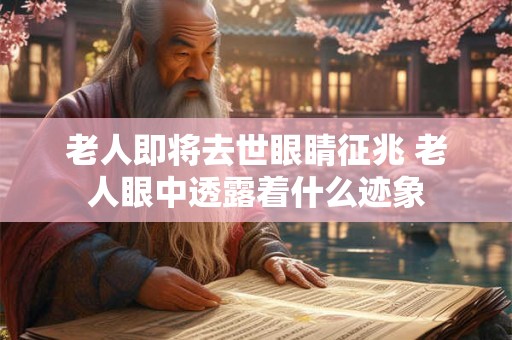 老人即将去世眼睛征兆 老人眼中透露着什么迹象