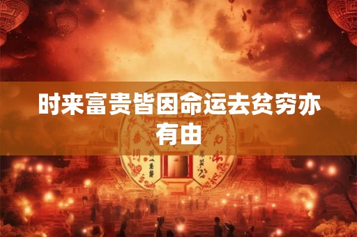 时来富贵皆因命运去贫穷亦有由