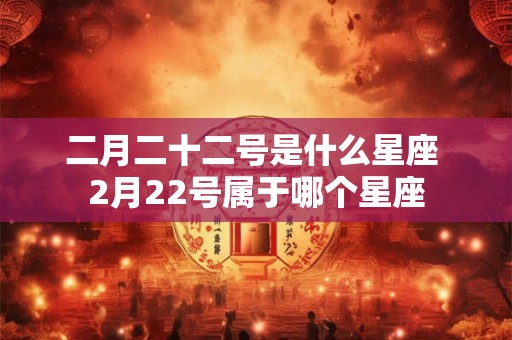 二月二十二号是什么星座 2月22号属于哪个星座